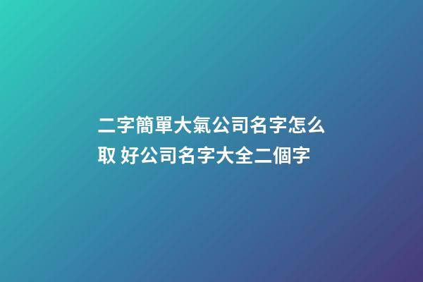 二字簡單大氣公司名字怎么取 好公司名字大全二個字